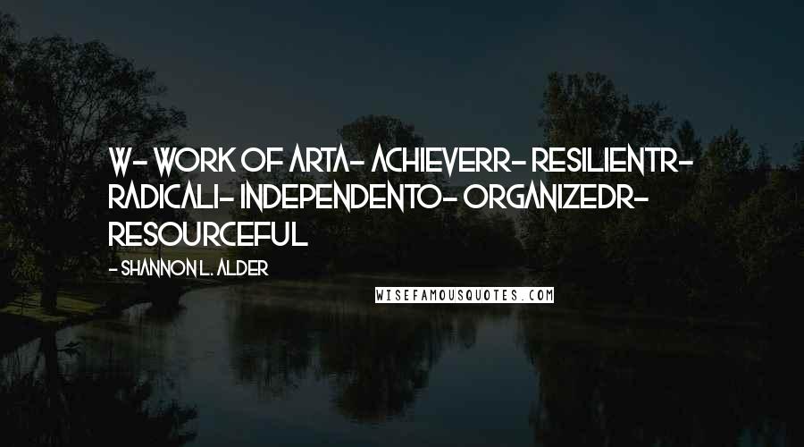 Shannon L. Alder Quotes: W- Work of ArtA- AchieverR- ResilientR- RadicalI- IndependentO- OrganizedR- Resourceful