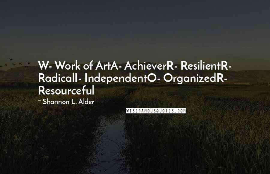 Shannon L. Alder Quotes: W- Work of ArtA- AchieverR- ResilientR- RadicalI- IndependentO- OrganizedR- Resourceful