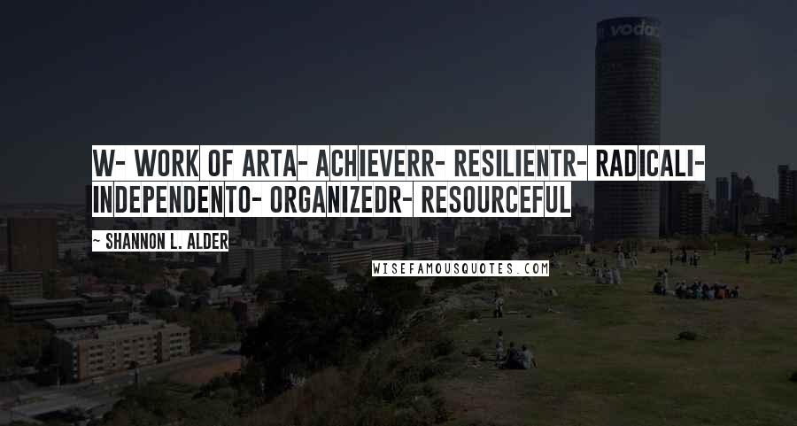 Shannon L. Alder Quotes: W- Work of ArtA- AchieverR- ResilientR- RadicalI- IndependentO- OrganizedR- Resourceful