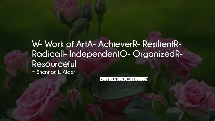 Shannon L. Alder Quotes: W- Work of ArtA- AchieverR- ResilientR- RadicalI- IndependentO- OrganizedR- Resourceful