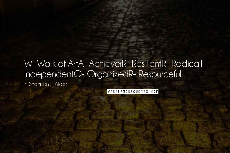 Shannon L. Alder Quotes: W- Work of ArtA- AchieverR- ResilientR- RadicalI- IndependentO- OrganizedR- Resourceful