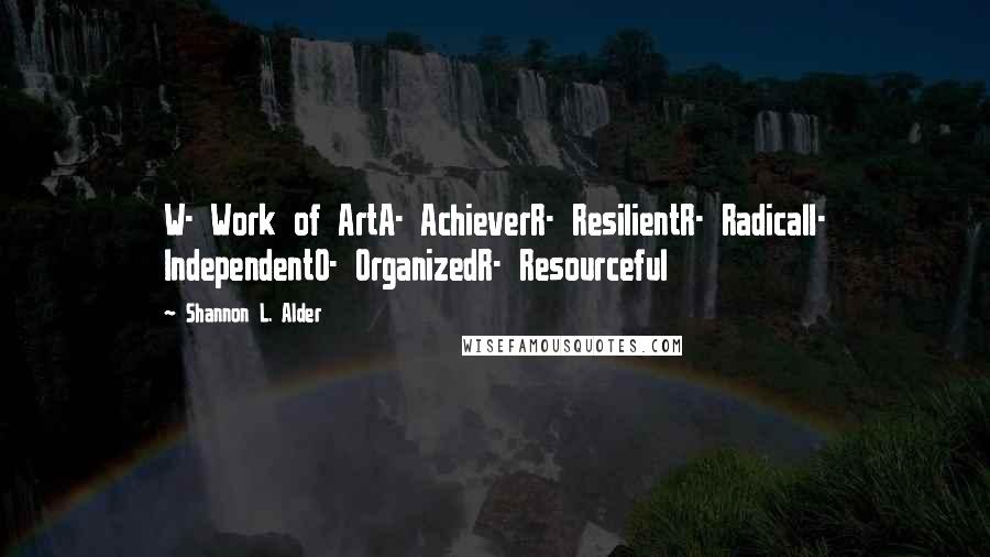 Shannon L. Alder Quotes: W- Work of ArtA- AchieverR- ResilientR- RadicalI- IndependentO- OrganizedR- Resourceful