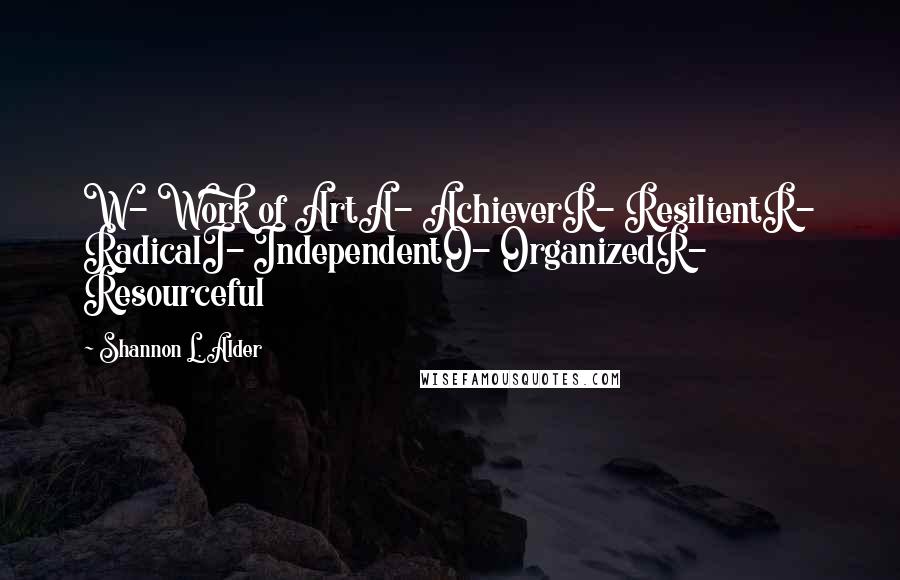 Shannon L. Alder Quotes: W- Work of ArtA- AchieverR- ResilientR- RadicalI- IndependentO- OrganizedR- Resourceful