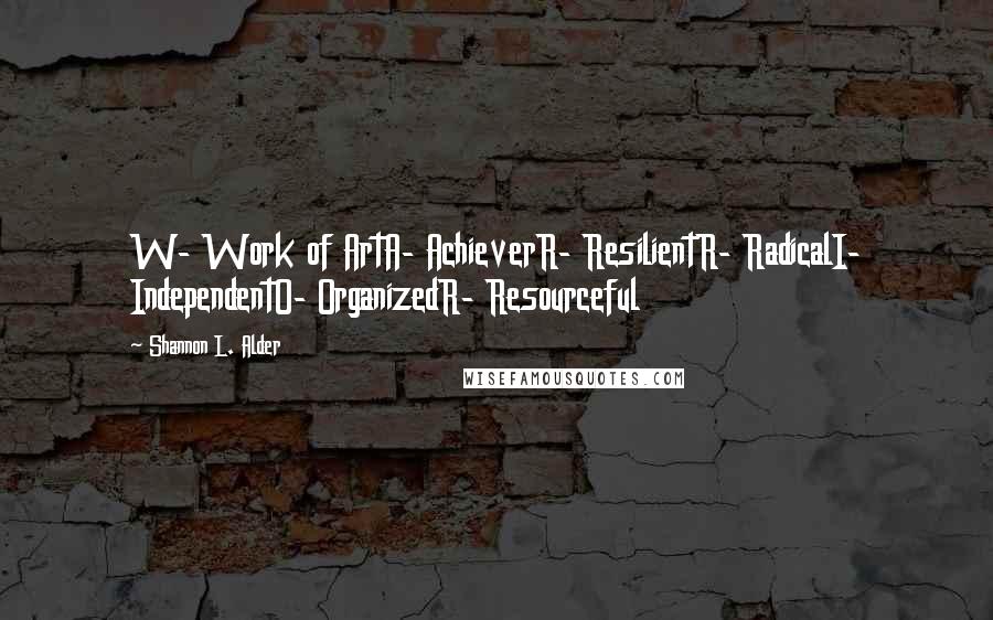 Shannon L. Alder Quotes: W- Work of ArtA- AchieverR- ResilientR- RadicalI- IndependentO- OrganizedR- Resourceful