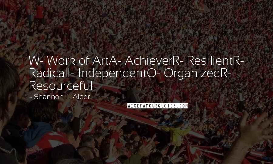 Shannon L. Alder Quotes: W- Work of ArtA- AchieverR- ResilientR- RadicalI- IndependentO- OrganizedR- Resourceful