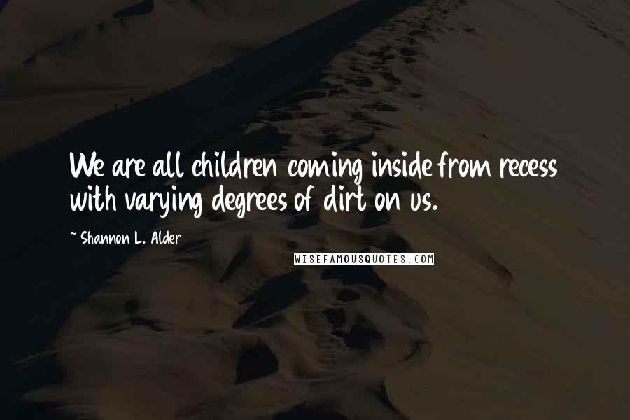 Shannon L. Alder Quotes: We are all children coming inside from recess with varying degrees of dirt on us.