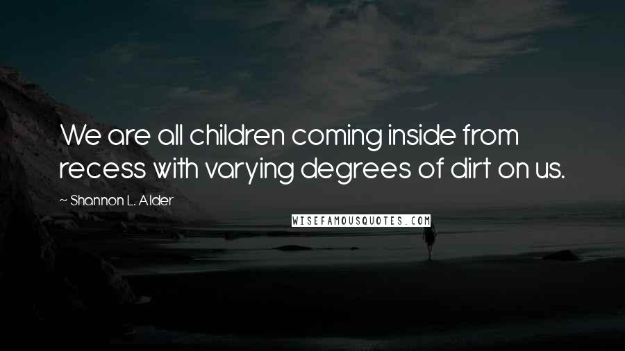 Shannon L. Alder Quotes: We are all children coming inside from recess with varying degrees of dirt on us.