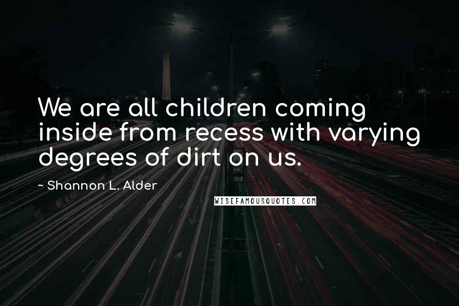 Shannon L. Alder Quotes: We are all children coming inside from recess with varying degrees of dirt on us.