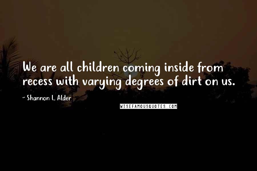 Shannon L. Alder Quotes: We are all children coming inside from recess with varying degrees of dirt on us.