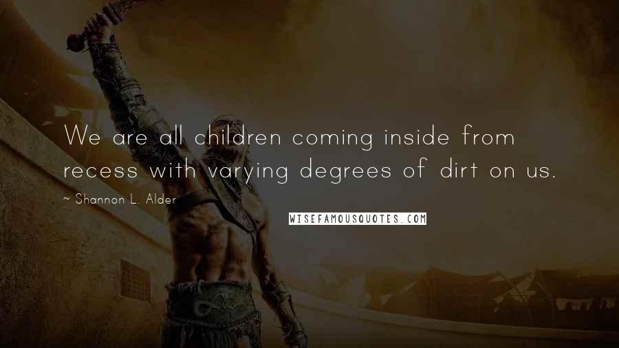 Shannon L. Alder Quotes: We are all children coming inside from recess with varying degrees of dirt on us.