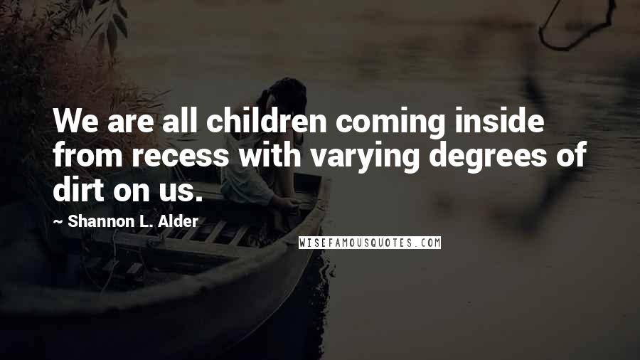 Shannon L. Alder Quotes: We are all children coming inside from recess with varying degrees of dirt on us.