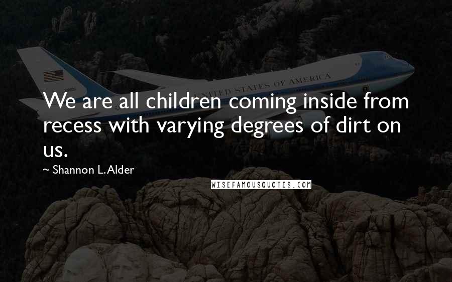 Shannon L. Alder Quotes: We are all children coming inside from recess with varying degrees of dirt on us.