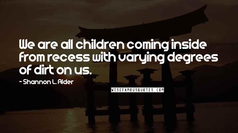 Shannon L. Alder Quotes: We are all children coming inside from recess with varying degrees of dirt on us.