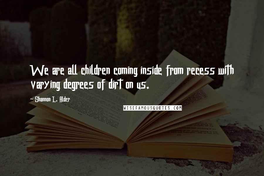 Shannon L. Alder Quotes: We are all children coming inside from recess with varying degrees of dirt on us.