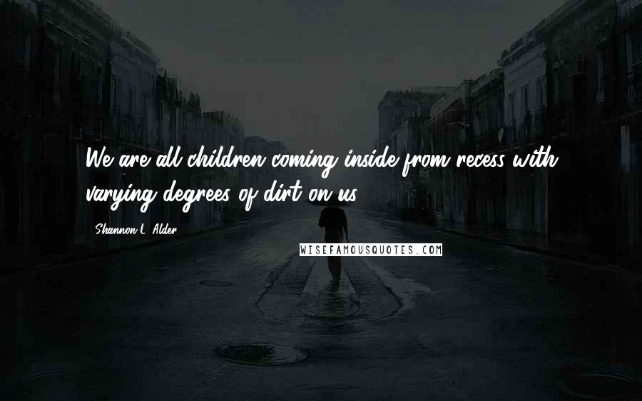 Shannon L. Alder Quotes: We are all children coming inside from recess with varying degrees of dirt on us.