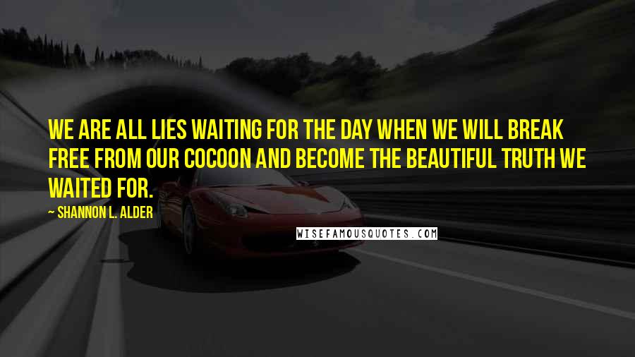 Shannon L. Alder Quotes: We are all lies waiting for the day when we will break free from our cocoon and become the beautiful truth we waited for.