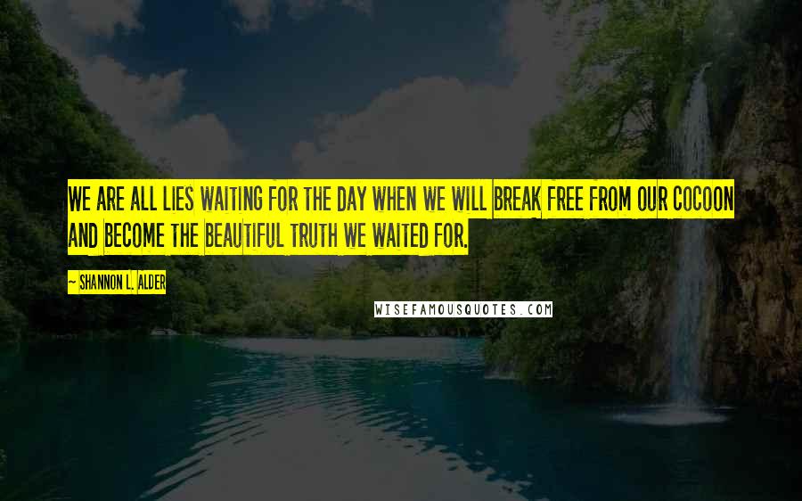 Shannon L. Alder Quotes: We are all lies waiting for the day when we will break free from our cocoon and become the beautiful truth we waited for.