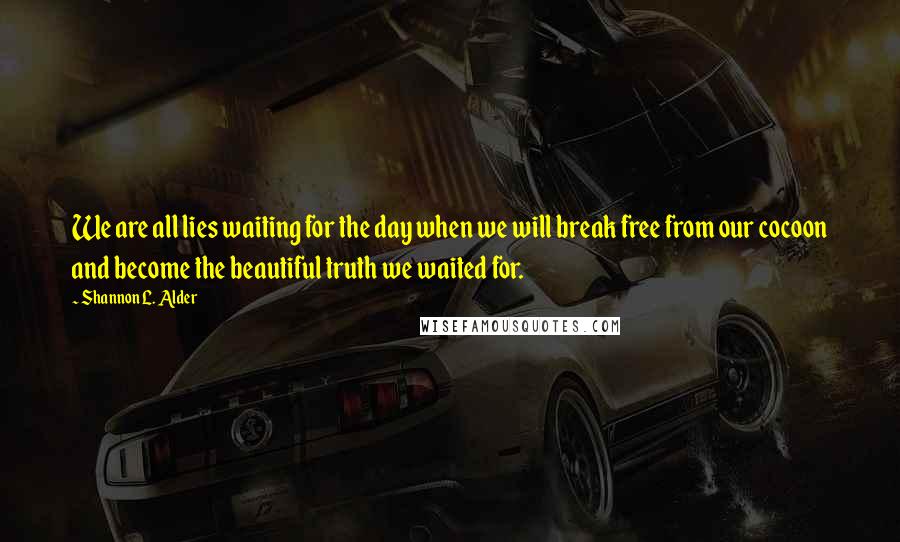 Shannon L. Alder Quotes: We are all lies waiting for the day when we will break free from our cocoon and become the beautiful truth we waited for.