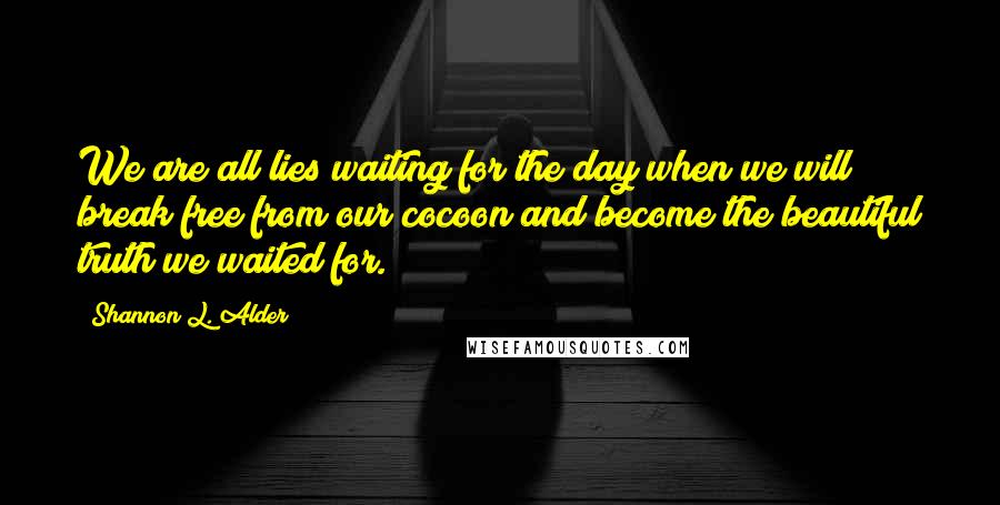 Shannon L. Alder Quotes: We are all lies waiting for the day when we will break free from our cocoon and become the beautiful truth we waited for.