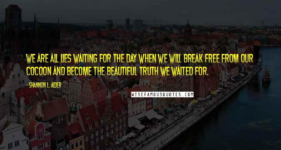 Shannon L. Alder Quotes: We are all lies waiting for the day when we will break free from our cocoon and become the beautiful truth we waited for.