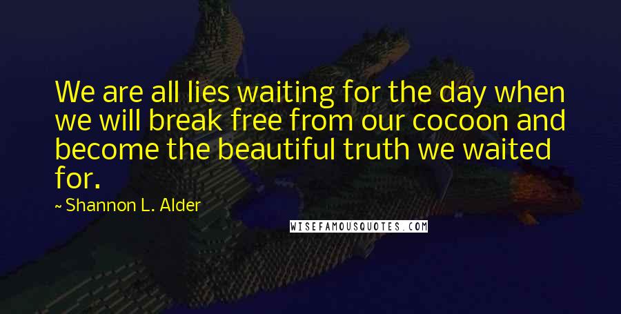 Shannon L. Alder Quotes: We are all lies waiting for the day when we will break free from our cocoon and become the beautiful truth we waited for.