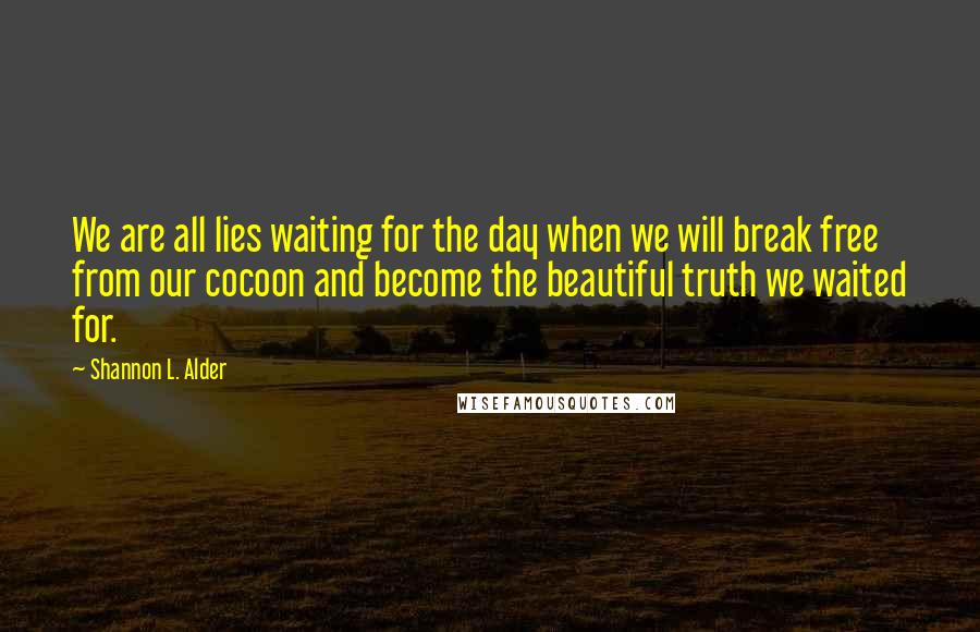 Shannon L. Alder Quotes: We are all lies waiting for the day when we will break free from our cocoon and become the beautiful truth we waited for.
