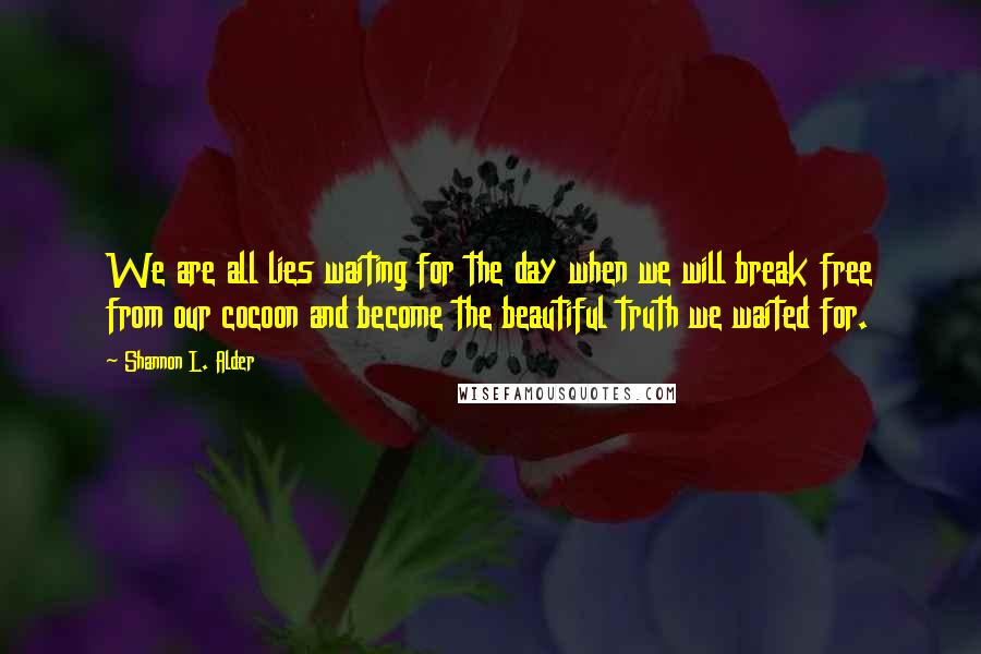 Shannon L. Alder Quotes: We are all lies waiting for the day when we will break free from our cocoon and become the beautiful truth we waited for.