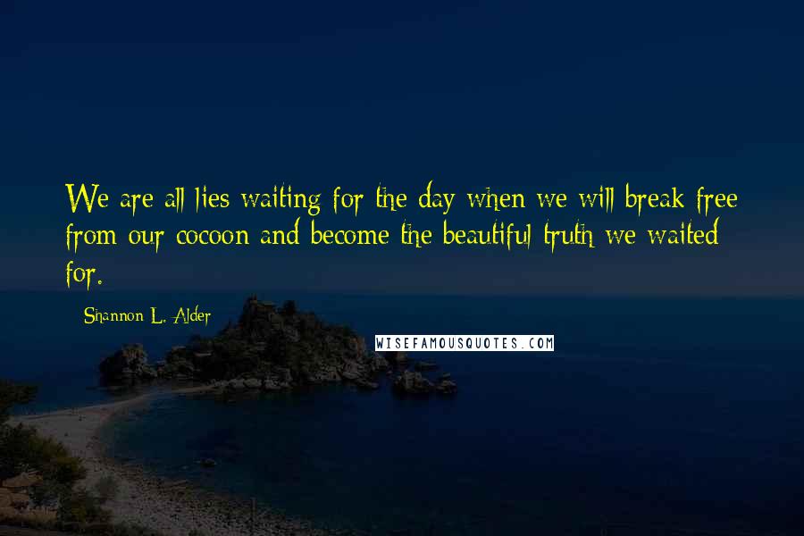 Shannon L. Alder Quotes: We are all lies waiting for the day when we will break free from our cocoon and become the beautiful truth we waited for.