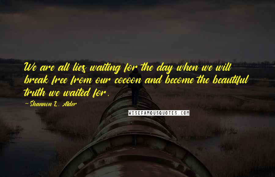 Shannon L. Alder Quotes: We are all lies waiting for the day when we will break free from our cocoon and become the beautiful truth we waited for.