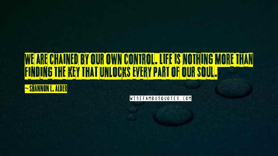 Shannon L. Alder Quotes: We are chained by our own control. Life is nothing more than finding the key that unlocks every part of our soul.