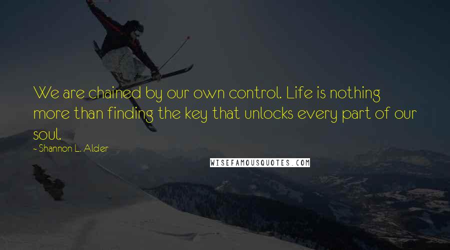 Shannon L. Alder Quotes: We are chained by our own control. Life is nothing more than finding the key that unlocks every part of our soul.