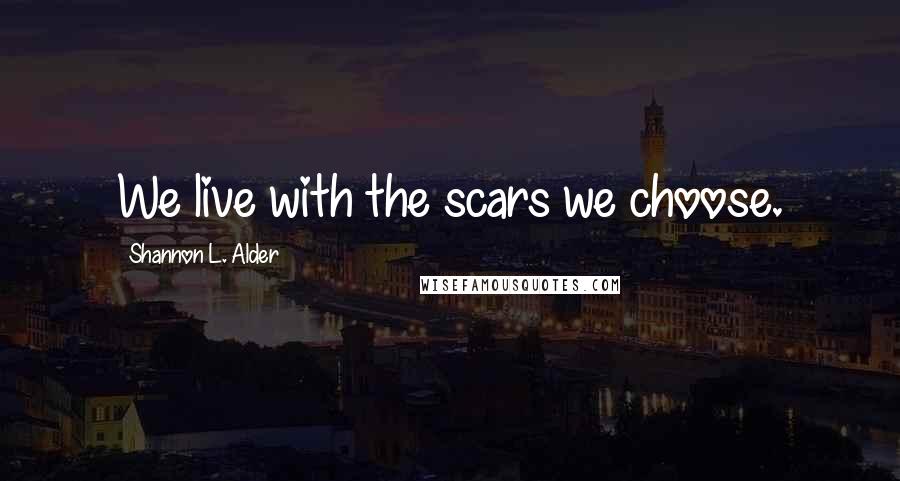 Shannon L. Alder Quotes: We live with the scars we choose.