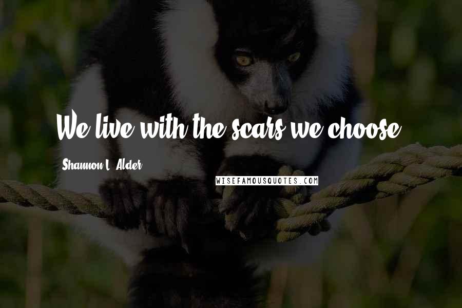 Shannon L. Alder Quotes: We live with the scars we choose.