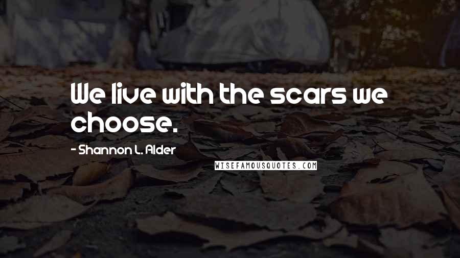 Shannon L. Alder Quotes: We live with the scars we choose.