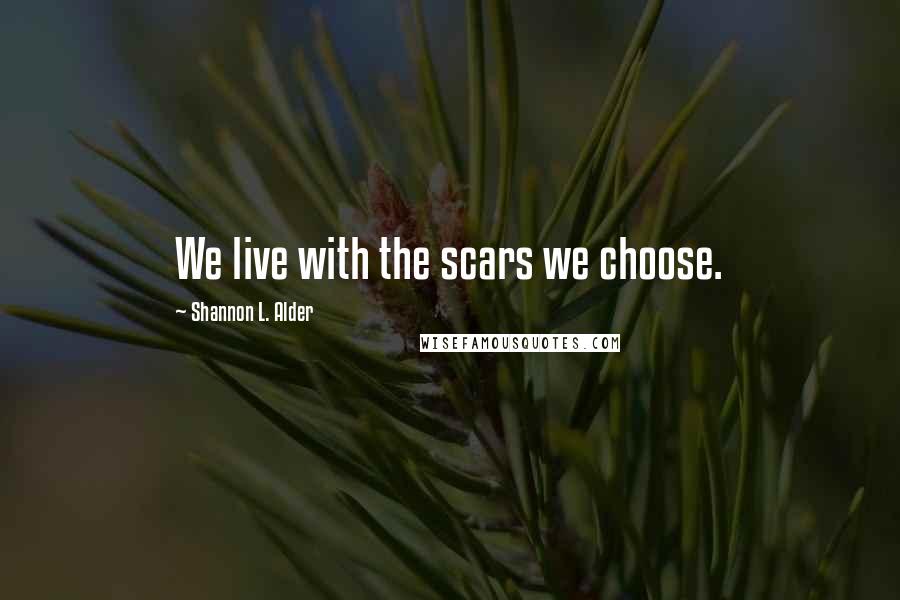 Shannon L. Alder Quotes: We live with the scars we choose.