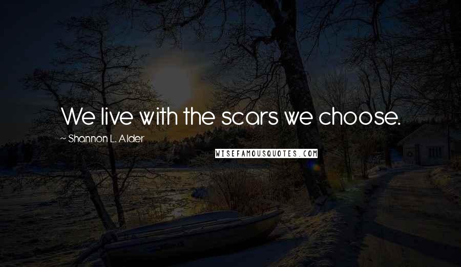 Shannon L. Alder Quotes: We live with the scars we choose.