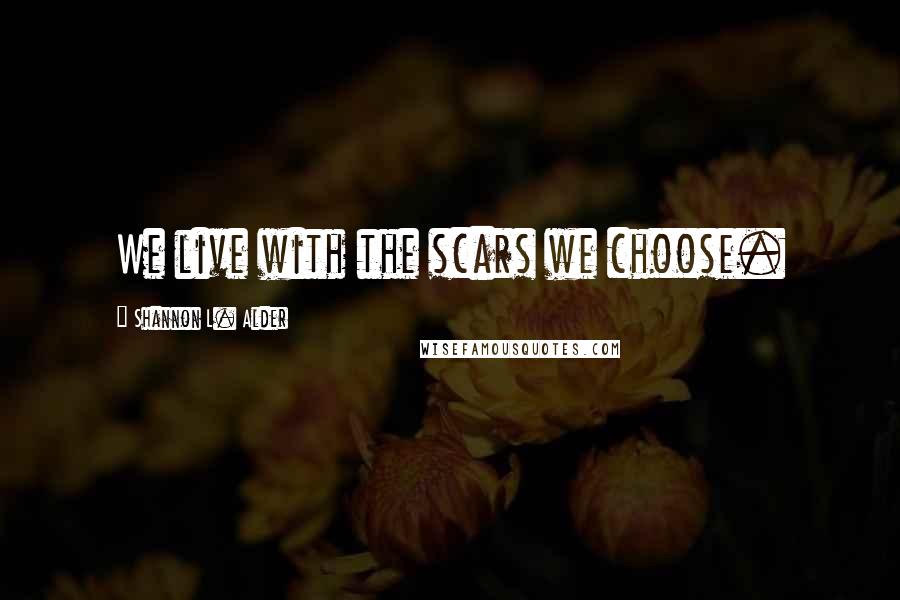 Shannon L. Alder Quotes: We live with the scars we choose.