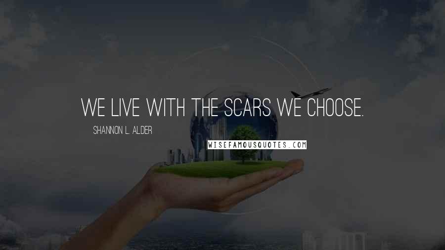 Shannon L. Alder Quotes: We live with the scars we choose.