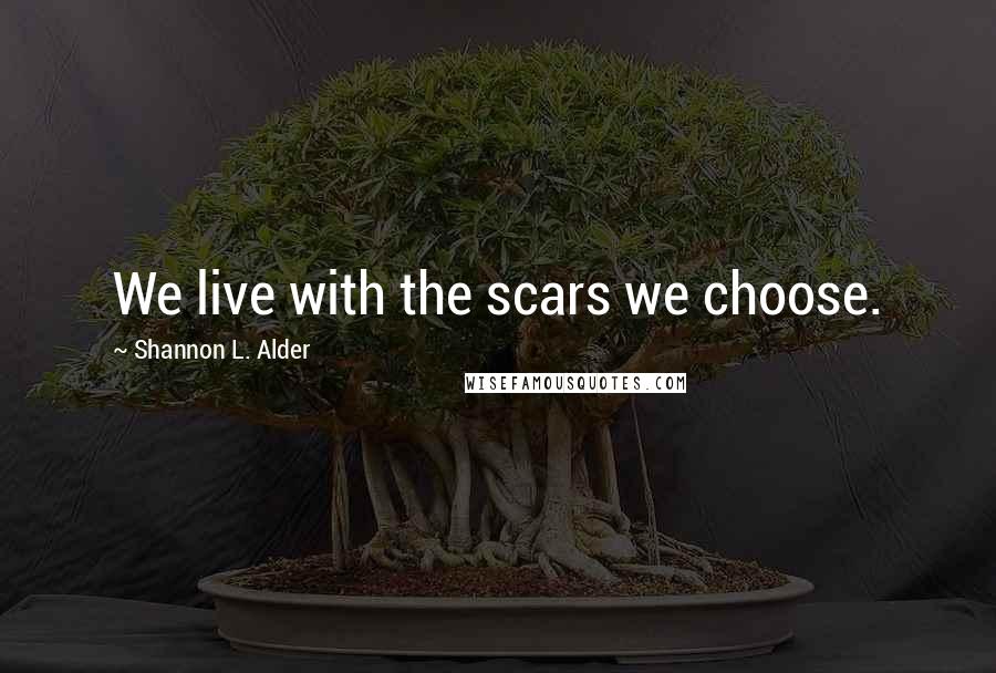 Shannon L. Alder Quotes: We live with the scars we choose.