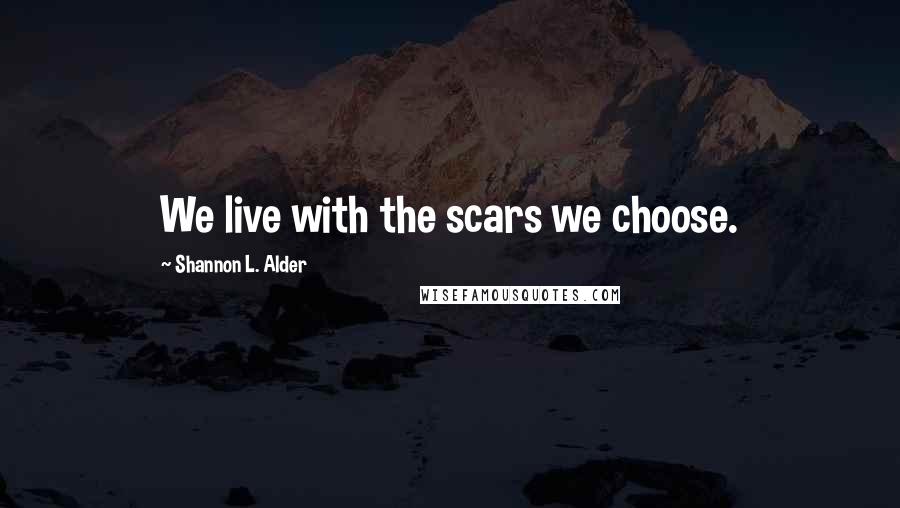 Shannon L. Alder Quotes: We live with the scars we choose.