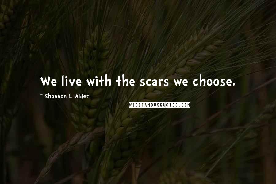 Shannon L. Alder Quotes: We live with the scars we choose.