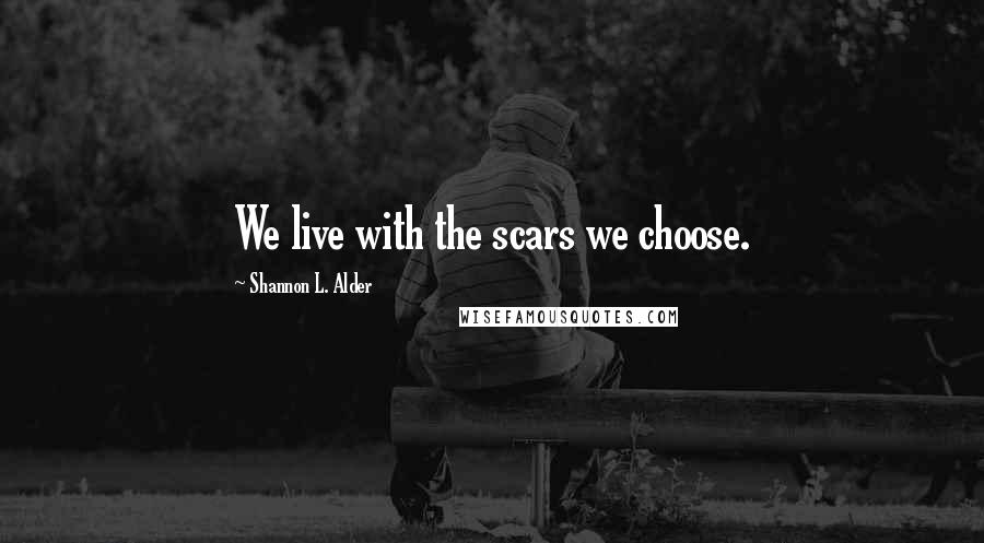 Shannon L. Alder Quotes: We live with the scars we choose.