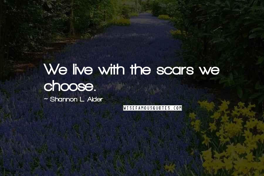 Shannon L. Alder Quotes: We live with the scars we choose.