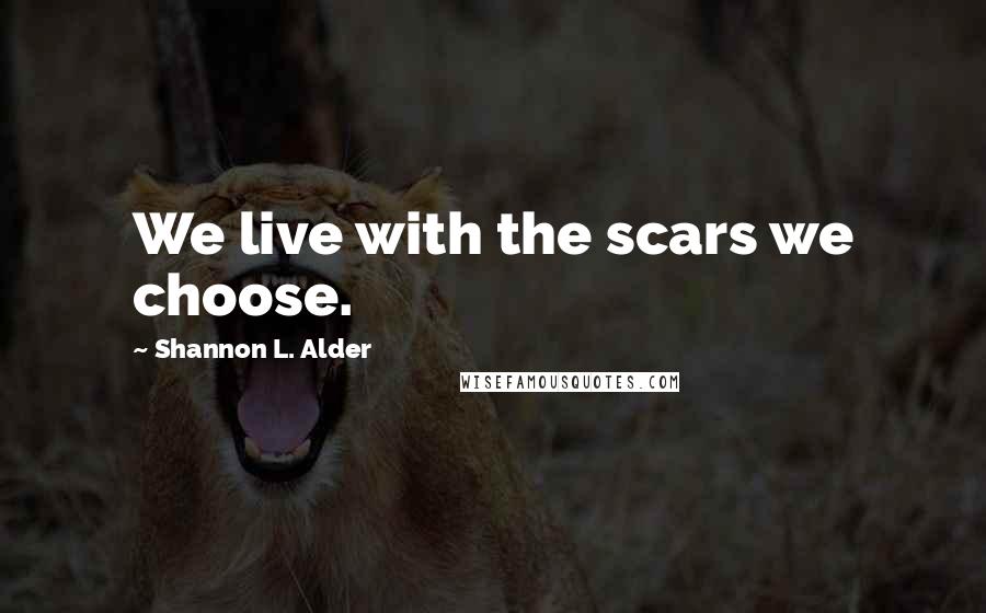 Shannon L. Alder Quotes: We live with the scars we choose.