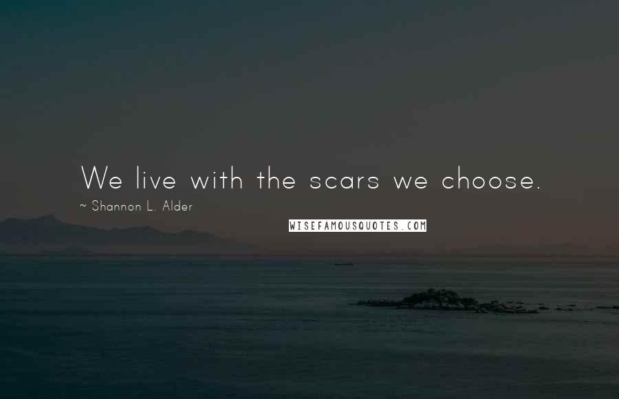 Shannon L. Alder Quotes: We live with the scars we choose.