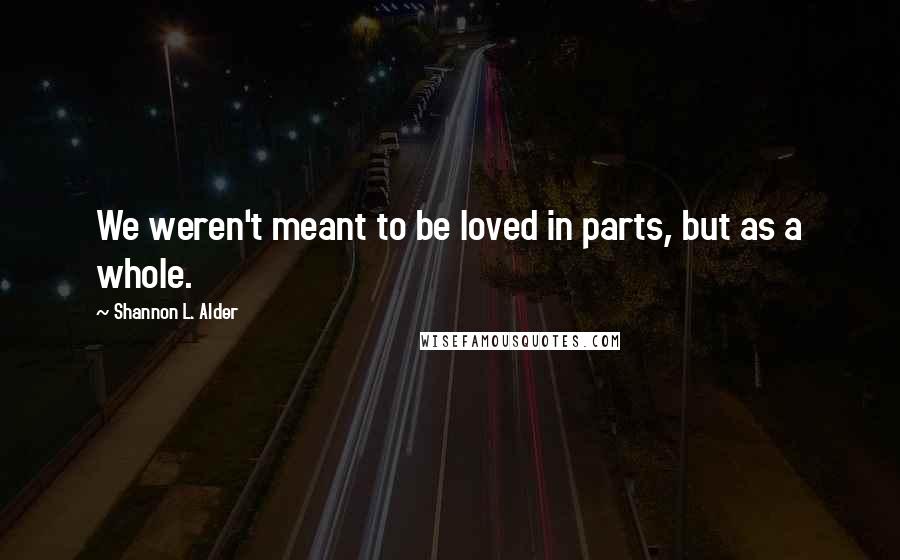 Shannon L. Alder Quotes: We weren't meant to be loved in parts, but as a whole.