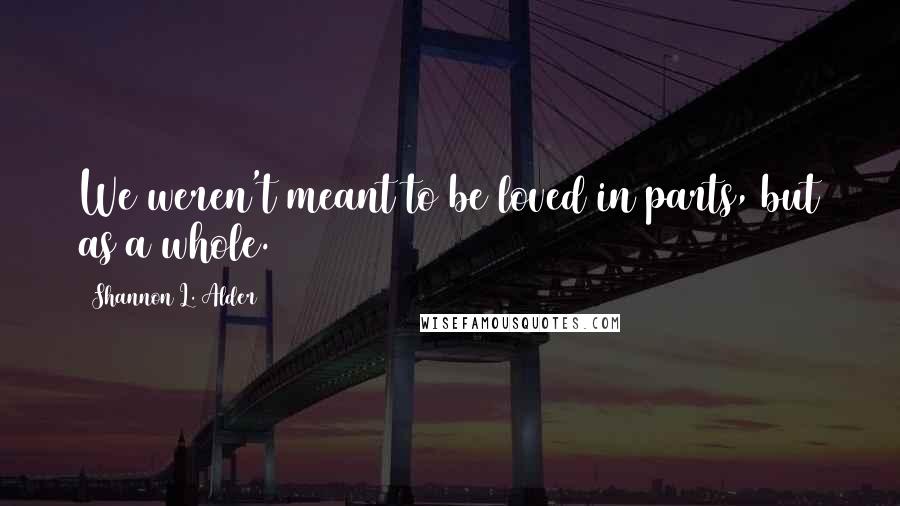 Shannon L. Alder Quotes: We weren't meant to be loved in parts, but as a whole.