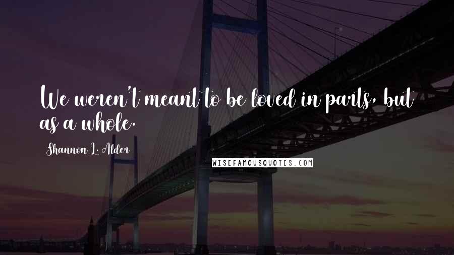 Shannon L. Alder Quotes: We weren't meant to be loved in parts, but as a whole.