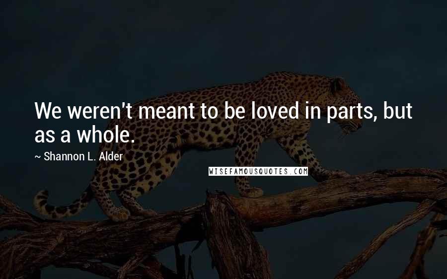 Shannon L. Alder Quotes: We weren't meant to be loved in parts, but as a whole.