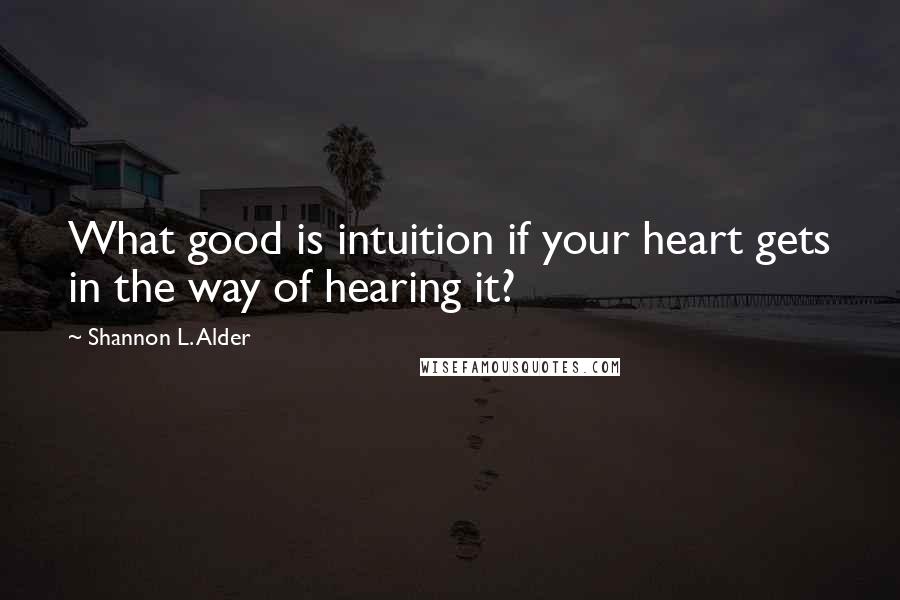 Shannon L. Alder Quotes: What good is intuition if your heart gets in the way of hearing it?